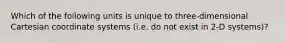 Which of the following units is unique to three-dimensional Cartesian coordinate systems (i.e. do not exist in 2-D systems)?