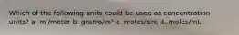 Which of the following units could be used as concentration units? a. ml/meter b. grams/m³ c. moles/sec d. moles/mL