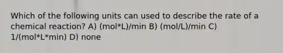 Which of the following units can used to describe the rate of a chemical reaction? A) (mol*L)/min B) (mol/L)/min C) 1/(mol*L*min) D) none