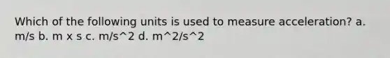 Which of the following units is used to measure acceleration? a. m/s b. m x s c. m/s^2 d. m^2/s^2