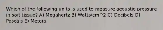 Which of the following units is used to measure acoustic pressure in soft tissue? A) Megahertz B) Watts/cm^2 C) Decibels D) Pascals E) Meters