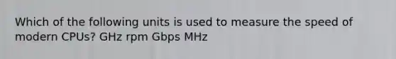 Which of the following units is used to measure the speed of modern CPUs? GHz rpm Gbps MHz