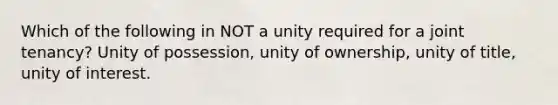 Which of the following in NOT a unity required for a joint tenancy? Unity of possession, unity of ownership, unity of title, unity of interest.