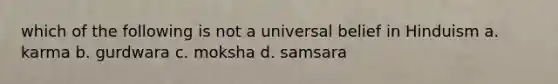 which of the following is not a universal belief in Hinduism a. karma b. gurdwara c. moksha d. samsara