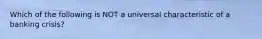 Which of the following is NOT a universal characteristic of a banking crisis?