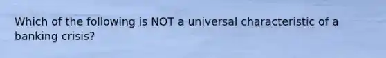 Which of the following is NOT a universal characteristic of a banking crisis?