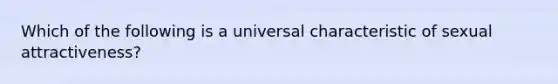 Which of the following is a universal characteristic of sexual attractiveness?