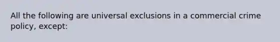 All the following are universal exclusions in a commercial crime policy, except: