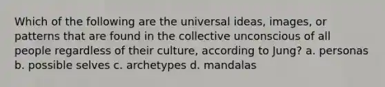 Which of the following are the universal ideas, images, or patterns that are found in the collective unconscious of all people regardless of their culture, according to Jung? a. personas b. possible selves c. archetypes d. mandalas