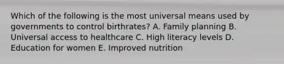 Which of the following is the most universal means used by governments to control birthrates? A. Family planning B. Universal access to healthcare C. High literacy levels D. Education for women E. Improved nutrition