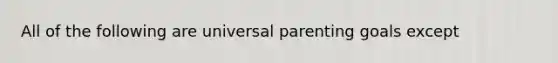 All of the following are universal parenting goals except