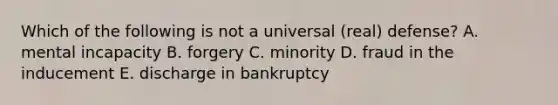 Which of the following is not a universal​ (real) defense? A. mental incapacity B. forgery C. minority D. fraud in the inducement E. discharge in bankruptcy