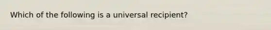 Which of the following is a universal recipient?