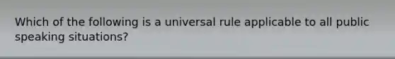 Which of the following is a universal rule applicable to all public speaking situations?