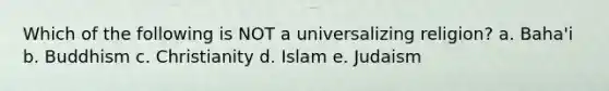 Which of the following is NOT a universalizing religion? a. Baha'i b. Buddhism c. Christianity d. Islam e. Judaism