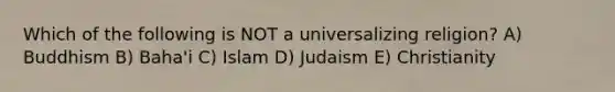 Which of the following is NOT a universalizing religion? A) Buddhism B) Baha'i C) Islam D) Judaism E) Christianity