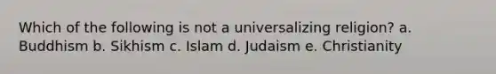 Which of the following is not a universalizing religion? a. Buddhism b. Sikhism c. Islam d. Judaism e. Christianity