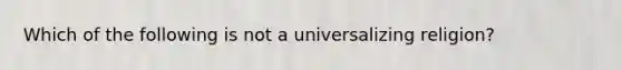 Which of the following is not a universalizing religion?