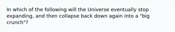 In which of the following will the Universe eventually stop expanding, and then collapse back down again into a "big crunch"?