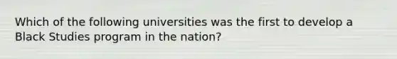 Which of the following universities was the first to develop a Black Studies program in the nation?