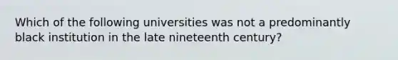 Which of the following universities was not a predominantly black institution in the late nineteenth century?