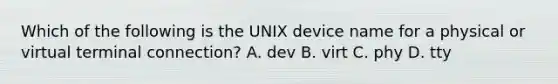 Which of the following is the UNIX device name for a physical or virtual terminal connection? A. dev B. virt C. phy D. tty