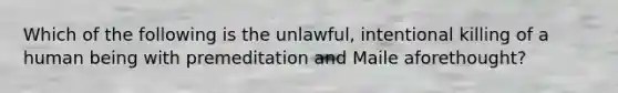 Which of the following is the unlawful, intentional killing of a human being with premeditation and Maile aforethought?