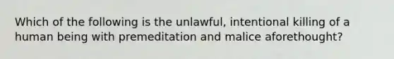 Which of the following is the unlawful, intentional killing of a human being with premeditation and malice aforethought?