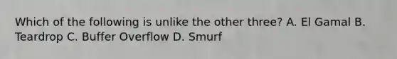 Which of the following is unlike the other three? A. El Gamal B. Teardrop C. Buffer Overflow D. Smurf