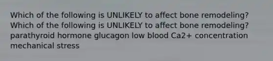 Which of the following is UNLIKELY to affect bone remodeling? Which of the following is UNLIKELY to affect bone remodeling? parathyroid hormone glucagon low blood Ca2+ concentration mechanical stress