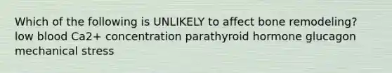 Which of the following is UNLIKELY to affect bone remodeling? low blood Ca2+ concentration parathyroid hormone glucagon mechanical stress