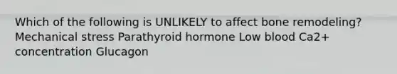 Which of the following is UNLIKELY to affect bone remodeling? Mechanical stress Parathyroid hormone Low blood Ca2+ concentration Glucagon