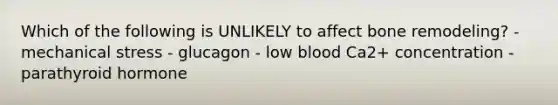 Which of the following is UNLIKELY to affect bone remodeling? - mechanical stress - glucagon - low blood Ca2+ concentration - parathyroid hormone