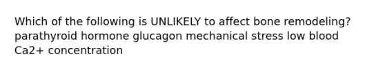 Which of the following is UNLIKELY to affect bone remodeling? parathyroid hormone glucagon mechanical stress low blood Ca2+ concentration