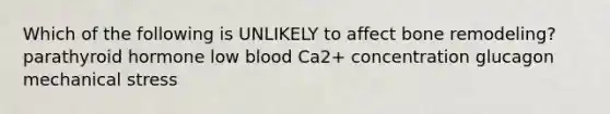 Which of the following is UNLIKELY to affect bone remodeling? parathyroid hormone low blood Ca2+ concentration glucagon mechanical stress