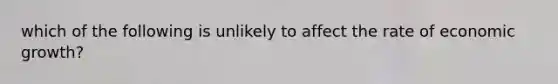 which of the following is unlikely to affect the rate of economic growth?