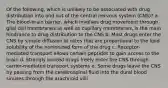 Of the following, which is unlikely to be associated with drug distribution into and out of the central nervous system (CNS)? a. The blood-brain barrier, which involves drug movement through glial cell membranes as well as capillary membranes, is the main hindrance to drug distribution to the CNS b. Most drugs enter the CNS by simple diffusion at rates that are proportional to the lipid solubility of the nonionized form of the drug c. Receptor-mediated transport allows certain peptides to gain access to the brain d. Strongly ionized drugs freely enter the CNS through carrier-mediated transport systems e. Some drugs leave the CNS by passing from the cerebrospinal fluid into the dural blood sinuses through the arachnoid villi