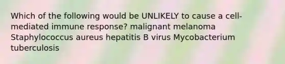 Which of the following would be UNLIKELY to cause a cell-mediated immune response? malignant melanoma Staphylococcus aureus hepatitis B virus Mycobacterium tuberculosis