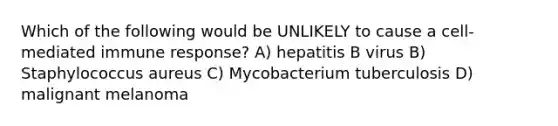 Which of the following would be UNLIKELY to cause a cell-mediated immune response? A) hepatitis B virus B) Staphylococcus aureus C) Mycobacterium tuberculosis D) malignant melanoma