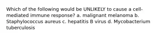 Which of the following would be UNLIKELY to cause a cell-mediated immune response? a. malignant melanoma b. Staphylococcus aureus c. hepatitis B virus d. Mycobacterium tuberculosis