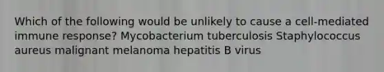 Which of the following would be unlikely to cause a cell-mediated immune response? Mycobacterium tuberculosis Staphylococcus aureus malignant melanoma hepatitis B virus