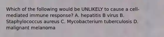 Which of the following would be UNLIKELY to cause a cell-mediated immune response? A. hepatitis B virus B. Staphylococcus aureus C. Mycobacterium tuberculosis D. malignant melanoma