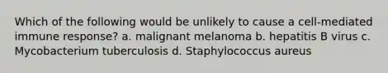 Which of the following would be unlikely to cause a cell-mediated immune response? a. malignant melanoma b. hepatitis B virus c. Mycobacterium tuberculosis d. Staphylococcus aureus