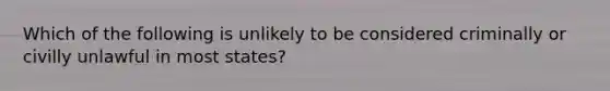 Which of the following is unlikely to be considered criminally or civilly unlawful in most states?