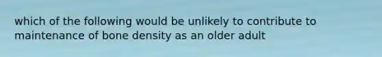 which of the following would be unlikely to contribute to maintenance of bone density as an older adult