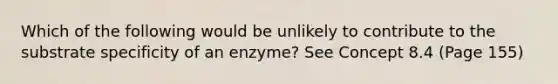 Which of the following would be unlikely to contribute to the substrate specificity of an enzyme? See Concept 8.4 (Page 155)