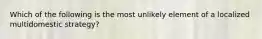 Which of the following is the most unlikely element of a localized multidomestic strategy?