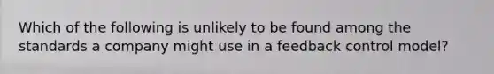 Which of the following is unlikely to be found among the standards a company might use in a feedback control model?