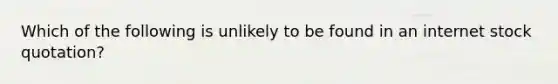 Which of the following is unlikely to be found in an internet stock quotation?