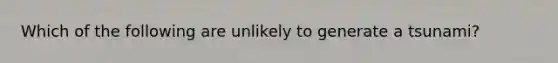 Which of the following are unlikely to generate a tsunami?